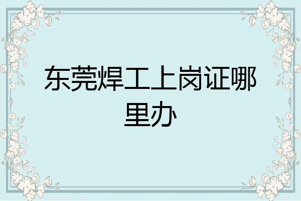 东莞焊工上岗证哪里办