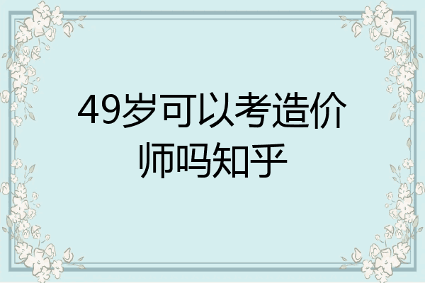 49岁可以考造价师吗知乎