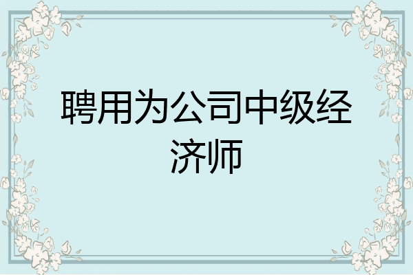 聘用为公司中级经济师