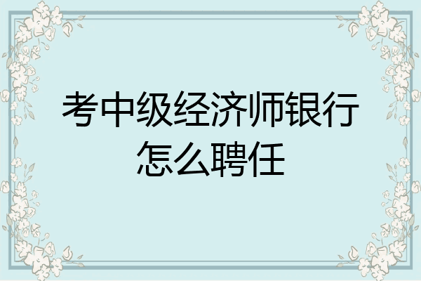 考中级经济师银行怎么聘任