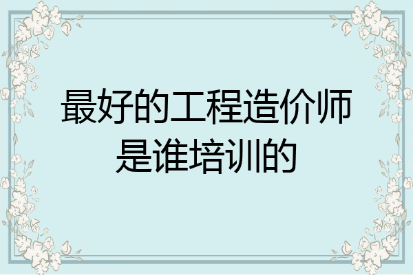 最好的工程造价师是谁培训的