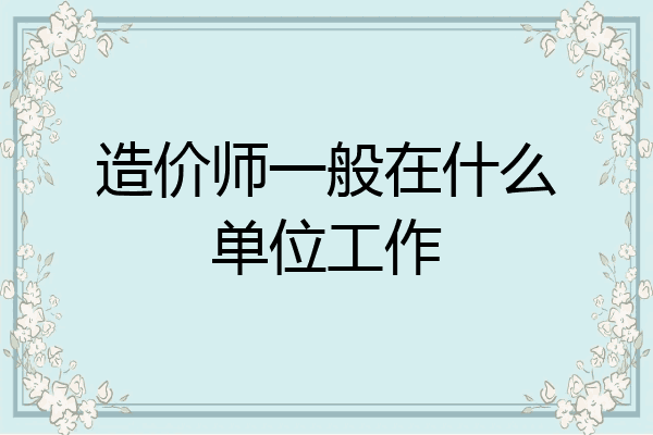 造价师一般在什么单位工作