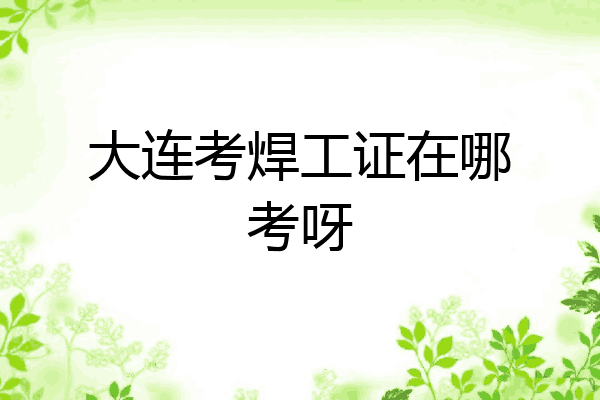 大连考焊工证在哪考呀