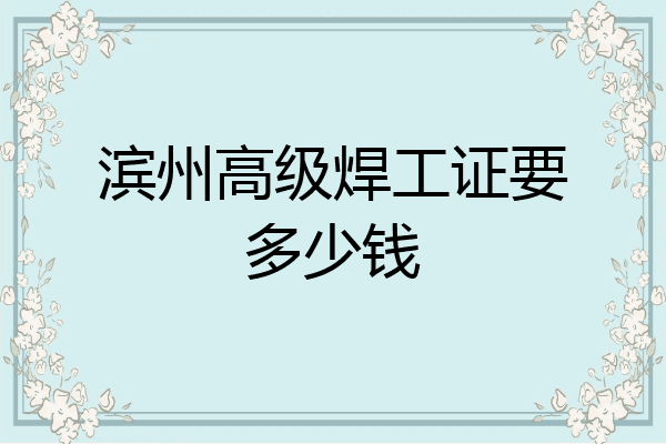 滨州高级焊工证要多少钱