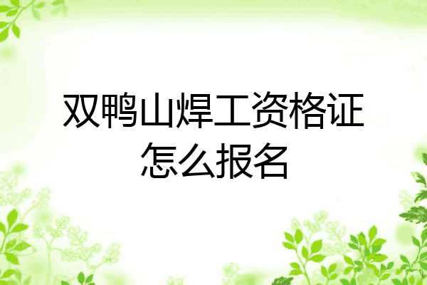 双鸭山焊工资格证怎么报名