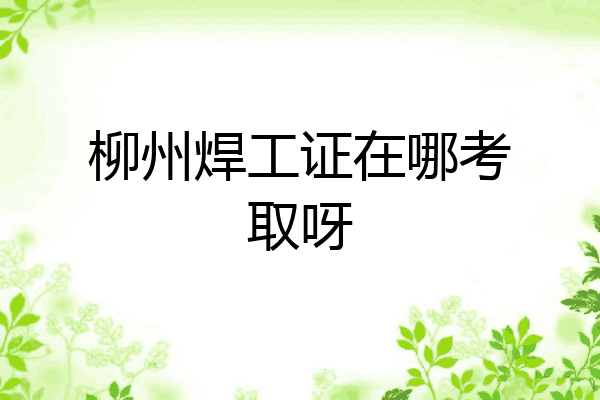 柳州焊工证在哪考取呀
