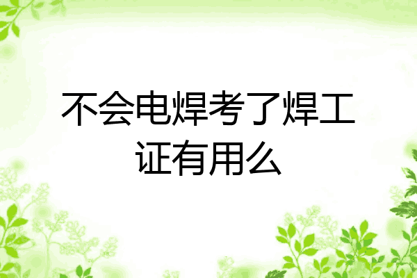 不会电焊考了焊工证有用么