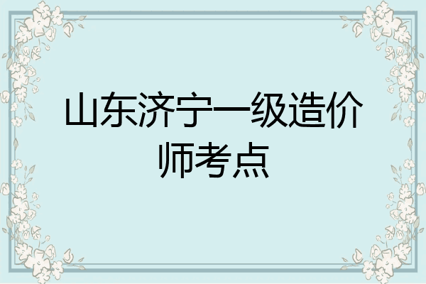 山东济宁一级造价师考点