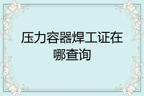 压力容器焊工证在哪查询