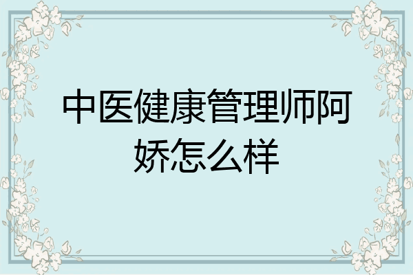 中医健康管理师阿娇怎么样