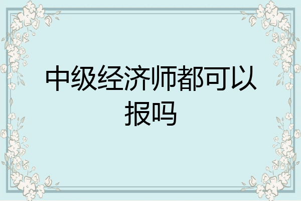 中级经济师都可以报吗