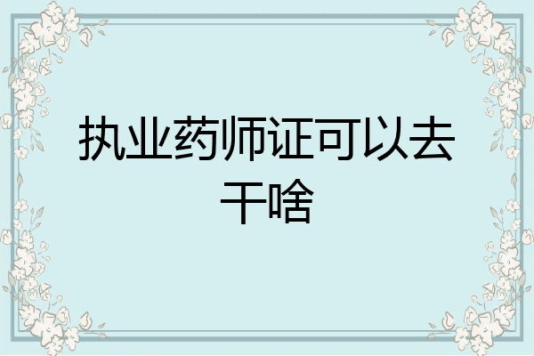 执业药师证可以去干啥