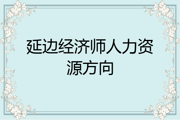 延边经济师人力资源方向