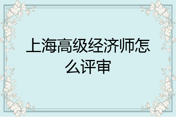 上海高级经济师怎么评审