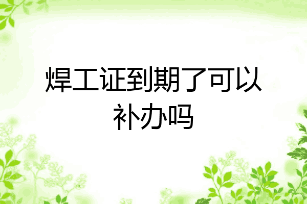 焊工证到期了可以补办吗