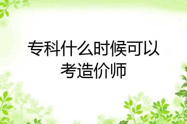 专科什么时候可以考造价师