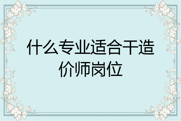 什么专业适合干造价师岗位