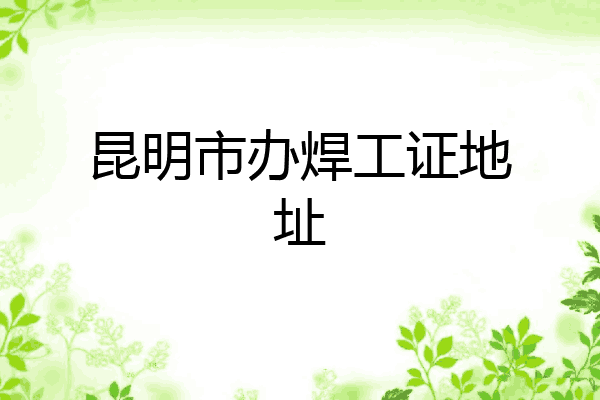 昆明市办焊工证地址