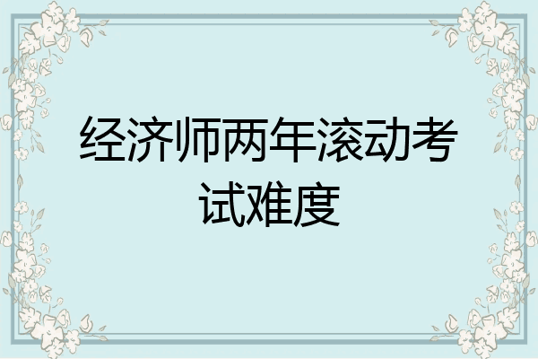 经济师两年滚动考试难度