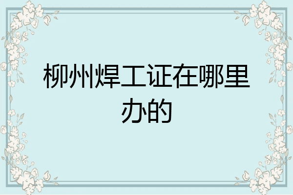 柳州焊工证在哪里办的
