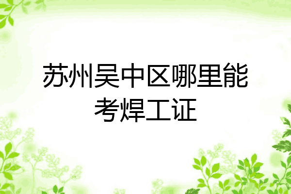 苏州吴中区哪里能考焊工证