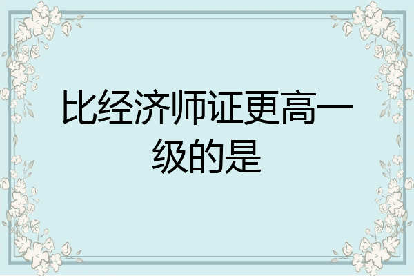 比经济师证更高一级的是