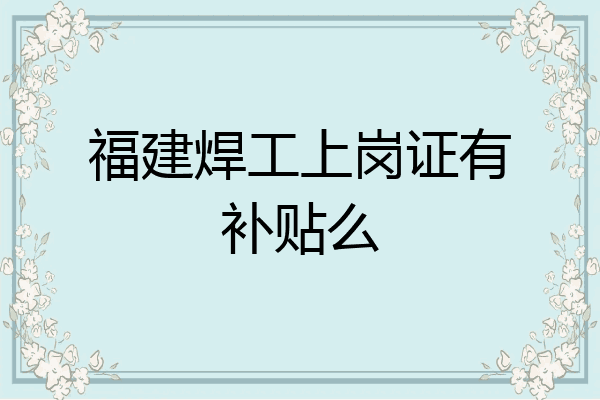 福建焊工上岗证有补贴么