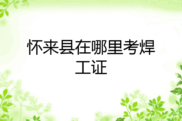 怀来县在哪里考焊工证