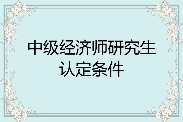 中级经济师研究生认定条件