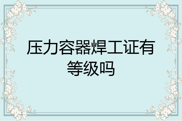 压力容器焊工证有等级吗