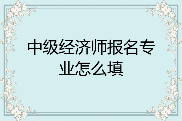 中级经济师报名专业怎么填
