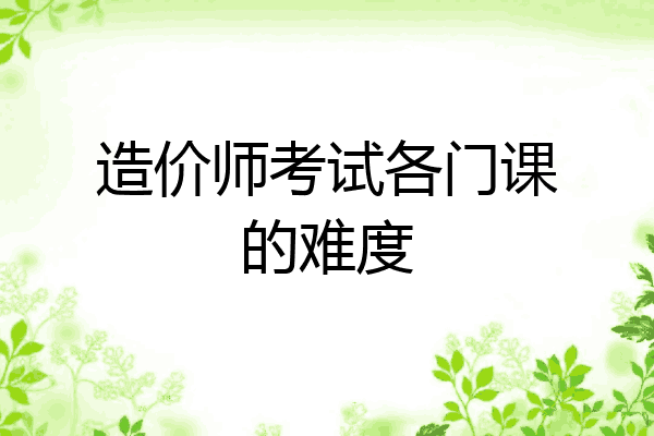 造价师考试各门课的难度