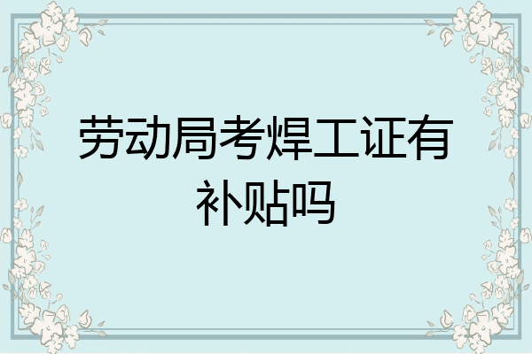 劳动局考焊工证有补贴吗