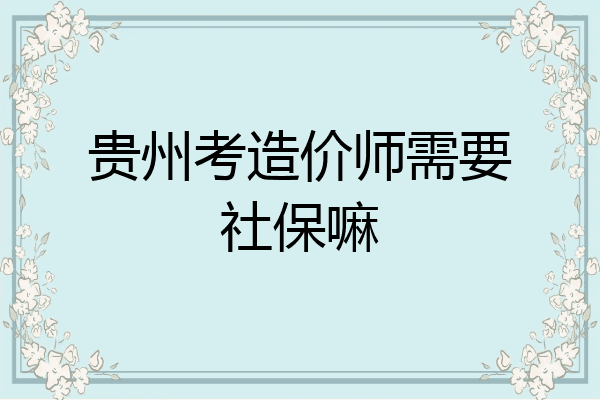 贵州考造价师需要社保嘛