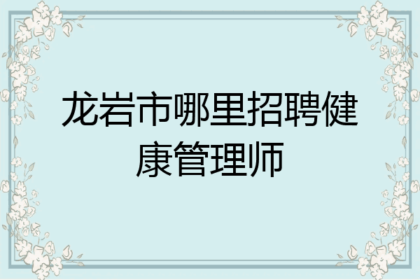 龙岩市哪里招聘健康管理师