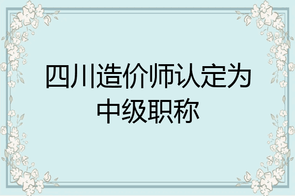 四川造价师认定为中级职称