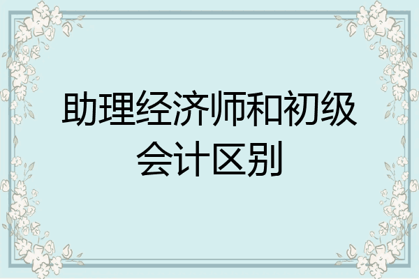 助理经济师和初级会计区别