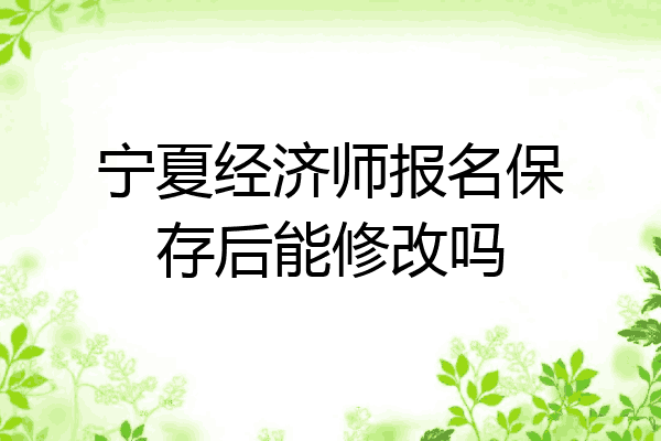 宁夏经济师报名保存后能修改吗
