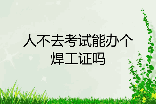 人不去考试能办个焊工证吗