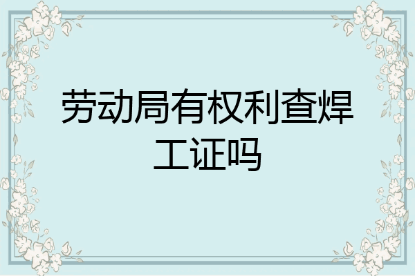 劳动局有权利查焊工证吗