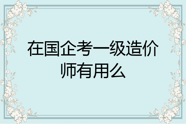 在国企考一级造价师有用么