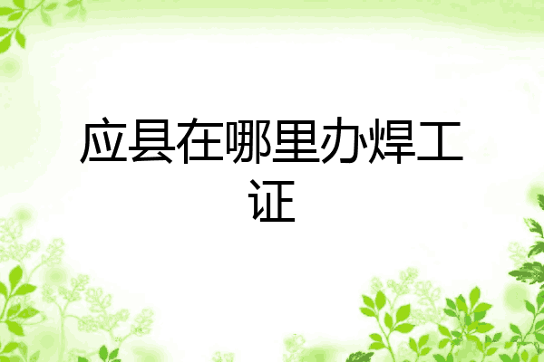 应县在哪里办焊工证