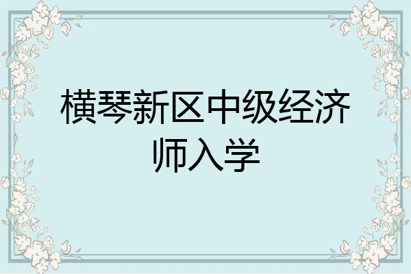 横琴新区中级经济师入学