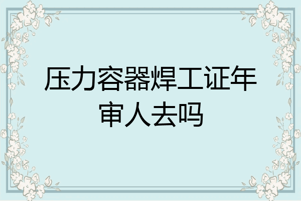 压力容器焊工证年审人去吗