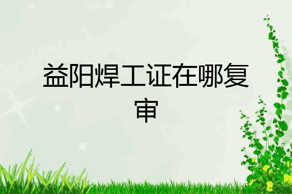 益阳焊工证在哪复审