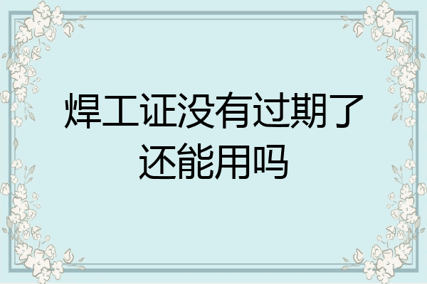焊工证没有过期了还能用吗