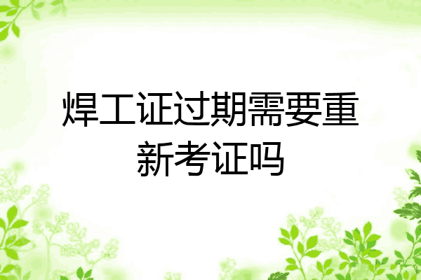 焊工证过期需要重新考证吗