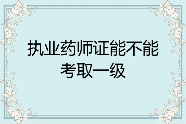 执业药师证能不能考取一级