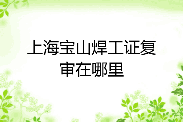 上海宝山焊工证复审在哪里