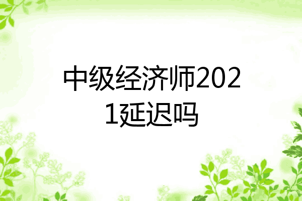 中级经济师2021延迟吗